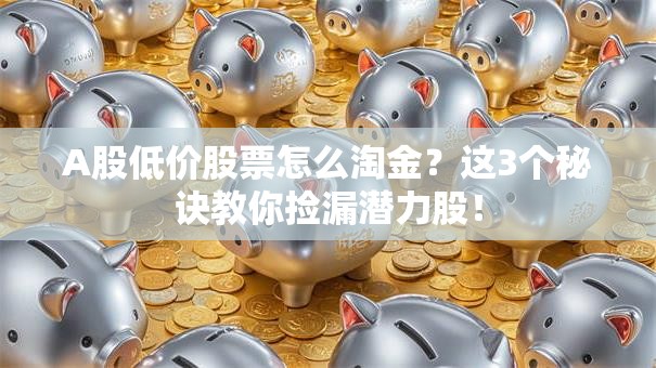 A股低价股票怎么淘金？这3个秘诀教你捡漏潜力股！