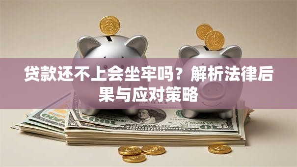 贷款还不上会坐牢吗？解析法律后果与应对策略