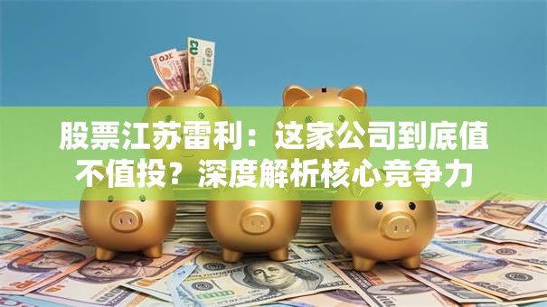 股票江苏雷利：这家公司到底值不值投？深度解析核心竞争力