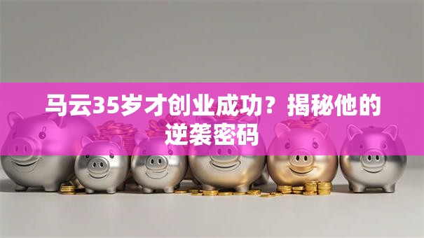 马云35岁才创业成功？揭秘他的逆袭密码