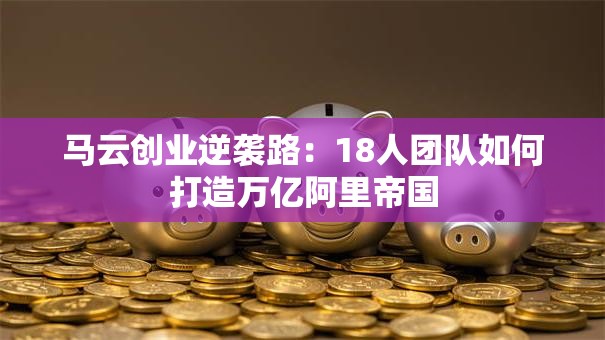 马云创业逆袭路：18人团队如何打造万亿阿里帝国