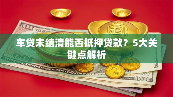 车贷未结清能否抵押贷款？5大关键点解析