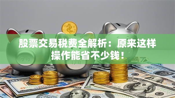 股票交易税费全解析：原来这样操作能省不少钱！