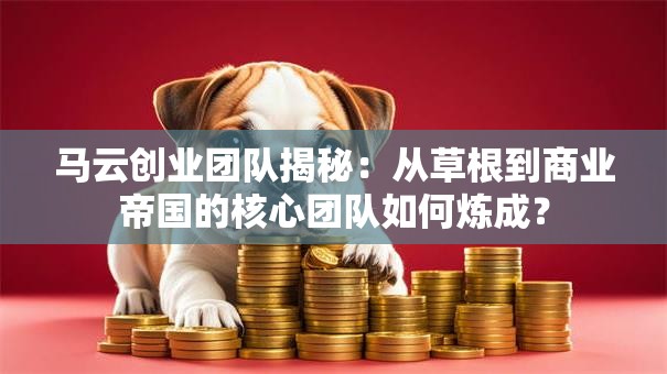 马云创业团队揭秘：从草根到商业帝国的核心团队如何炼成？