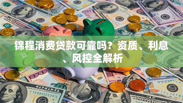 锦程消费贷款可靠吗？资质、利息、风控全解析
