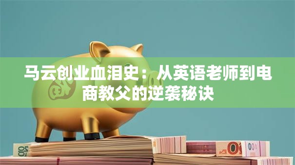 马云创业血泪史：从英语老师到电商教父的逆袭秘诀