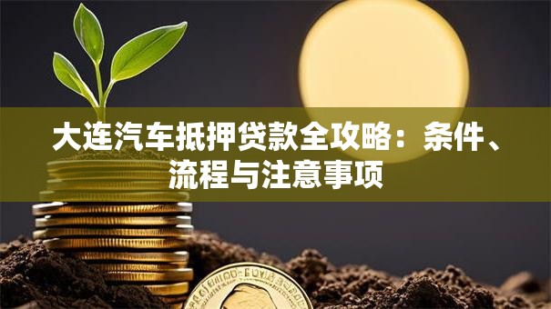 大连汽车抵押贷款全攻略：条件、流程与注意事项
