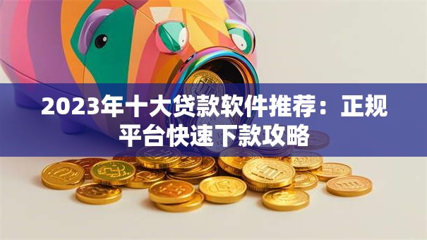 2023年十大贷款软件推荐：正规平台快速下款攻略