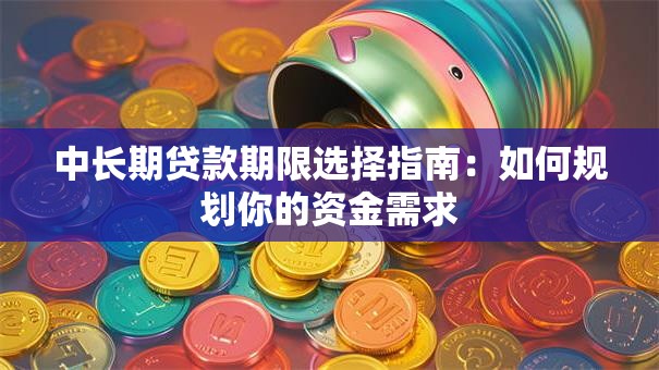中长期贷款期限选择指南：如何规划你的资金需求