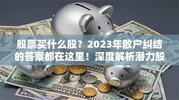 股票买什么股？2023年散户纠结的答案都在这里！深度解析潜力股布局策略