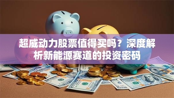 超威动力股票值得买吗？深度解析新能源赛道的投资密码