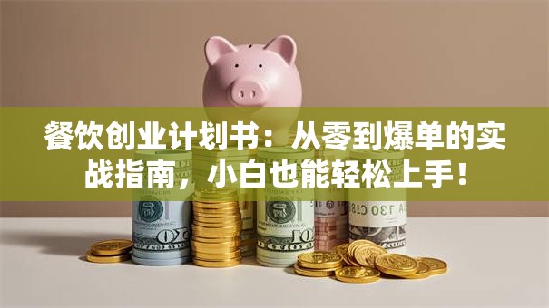 餐饮创业计划书：从零到爆单的实战指南，小白也能轻松上手！