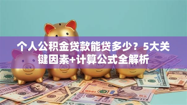 个人公积金贷款能贷多少？5大关键因素+计算公式全解析