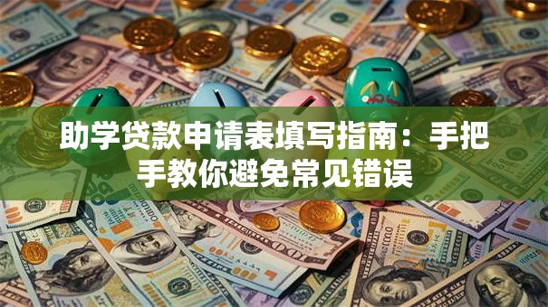 助学贷款申请表填写指南：手把手教你避免常见错误