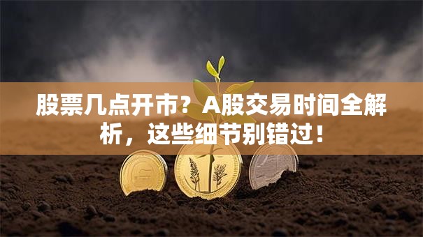 股票几点开市？A股交易时间全解析，这些细节别错过！