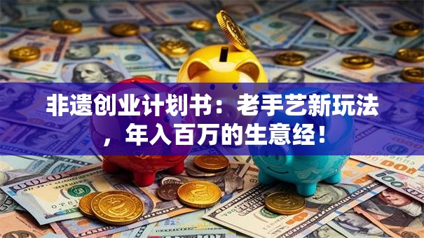 非遗创业计划书：老手艺新玩法，年入百万的生意经！