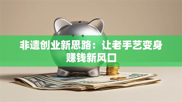 非遗创业新思路：让老手艺变身赚钱新风口