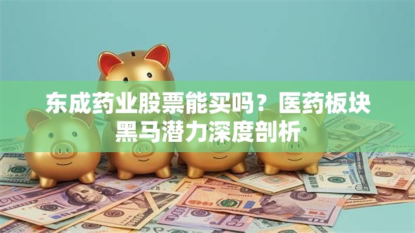 东成药业股票能买吗？医药板块黑马潜力深度剖析