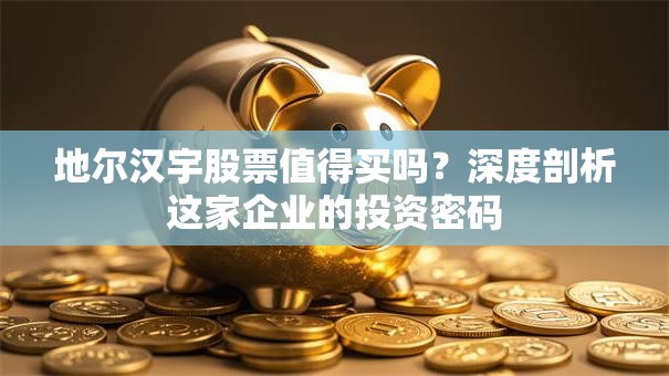 地尔汉宇股票值得买吗？深度剖析这家企业的投资密码