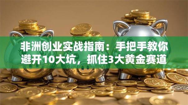 非洲创业实战指南：手把手教你避开10大坑，抓住3大黄金赛道