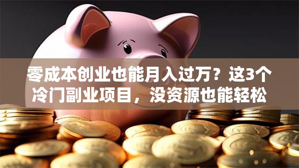 零成本创业也能月入过万？这3个冷门副业项目，没资源也能轻松上手！