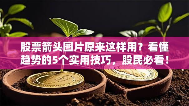 股票箭头图片原来这样用？看懂趋势的5个实用技巧，股民必看！
