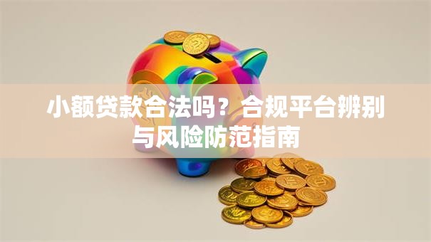 小额贷款合法吗？合规平台辨别与风险防范指南