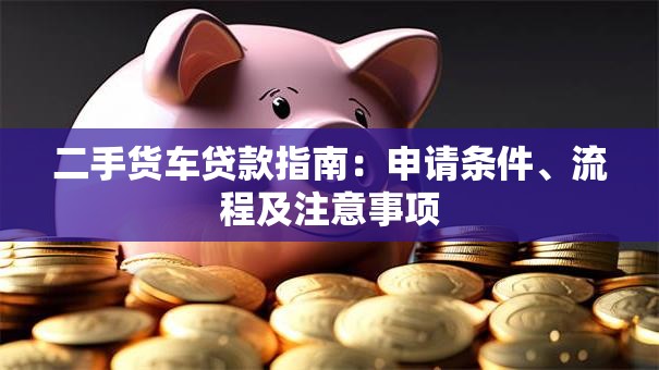 二手货车贷款指南：申请条件、流程及注意事项