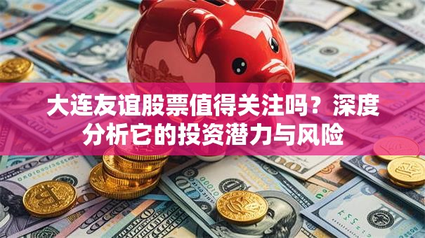 大连友谊股票值得关注吗？深度分析它的投资潜力与风险
