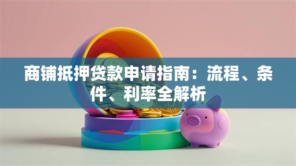 商铺抵押贷款申请指南：流程、条件、利率全解析