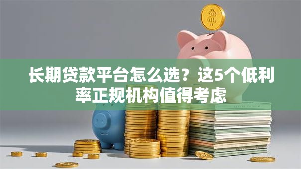 长期贷款平台怎么选？这5个低利率正规机构值得考虑