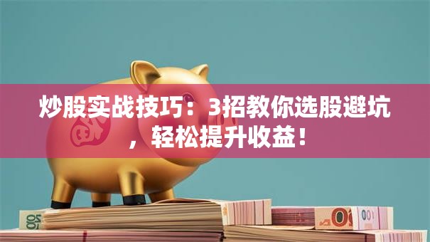 炒股实战技巧：3招教你选股避坑，轻松提升收益！