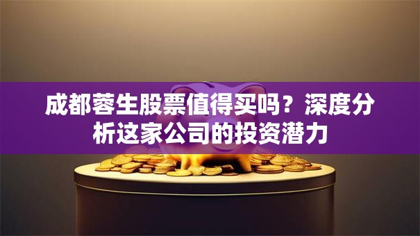 成都蓉生股票值得买吗？深度分析这家公司的投资潜力