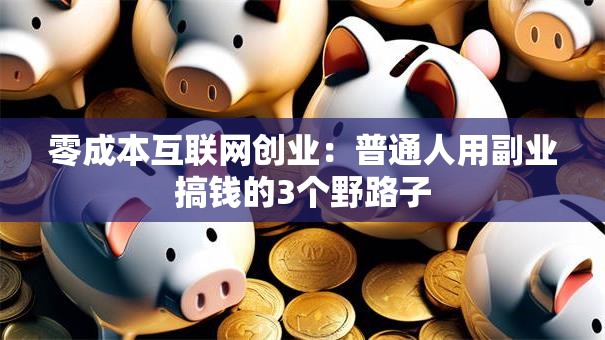 零成本互联网创业：普通人用副业搞钱的3个野路子