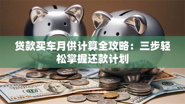 贷款买车月供计算全攻略：三步轻松掌握还款计划