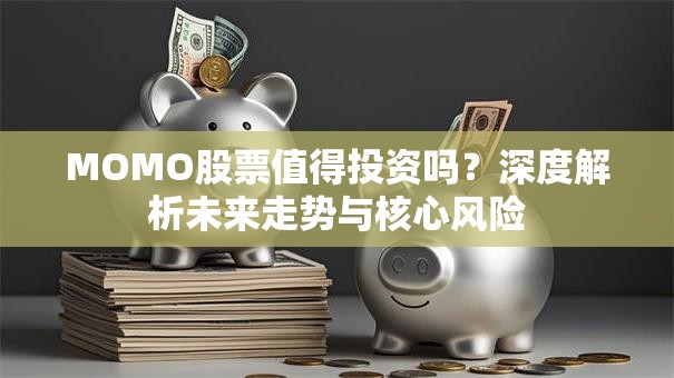 MOMO股票值得投资吗？深度解析未来走势与核心风险