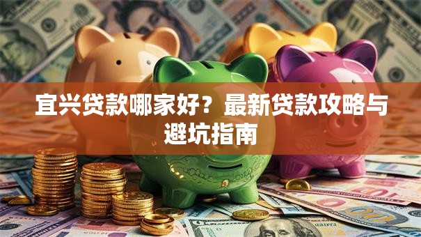 宜兴贷款哪家好？最新贷款攻略与避坑指南