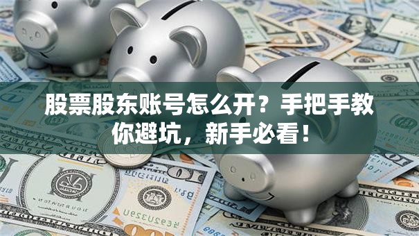 股票股东账号怎么开？手把手教你避坑，新手必看！