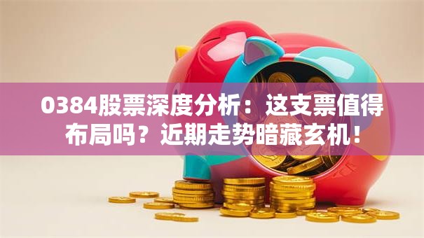 0384股票深度分析：这支票值得布局吗？近期走势暗藏玄机！