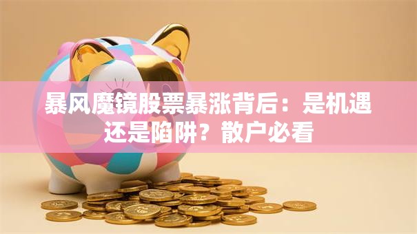 暴风魔镜股票暴涨背后：是机遇还是陷阱？散户必看