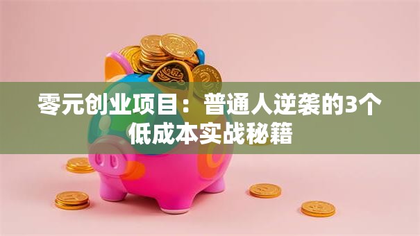 零元创业项目：普通人逆袭的3个低成本实战秘籍