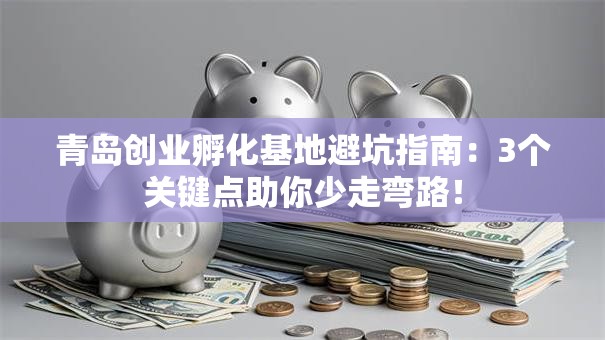 青岛创业孵化基地避坑指南：3个关键点助你少走弯路！