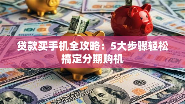 贷款买手机全攻略：5大步骤轻松搞定分期购机