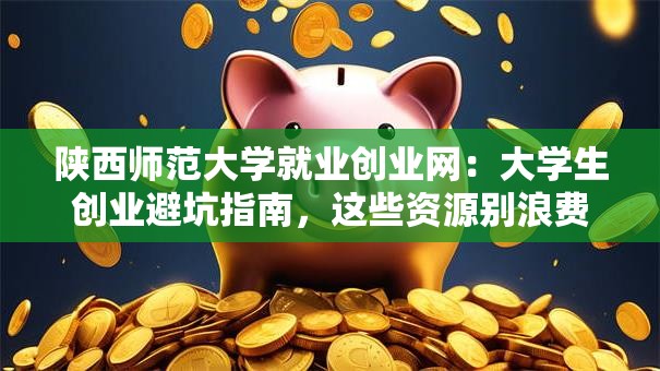陕西师范大学就业创业网：大学生创业避坑指南，这些资源别浪费！