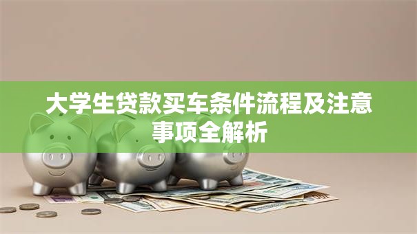 大学生贷款买车条件流程及注意事项全解析