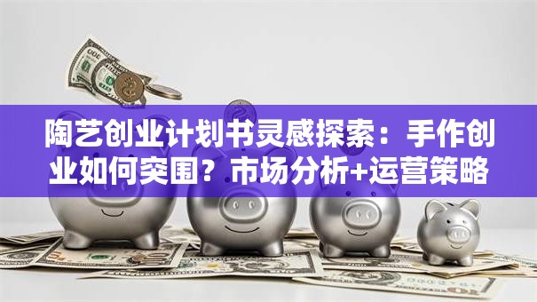 陶艺创业计划书灵感探索：手作创业如何突围？市场分析+运营策略全解析