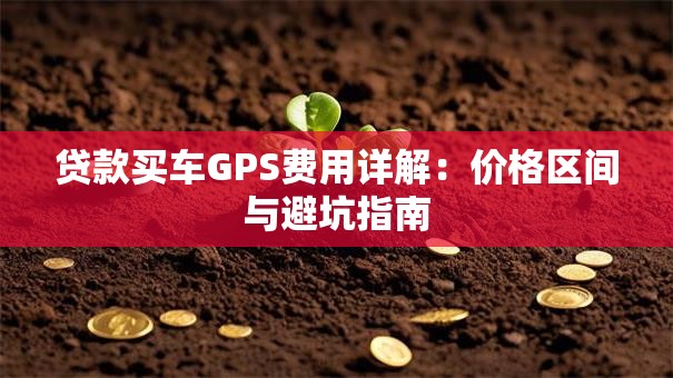 贷款买车GPS费用详解：价格区间与避坑指南