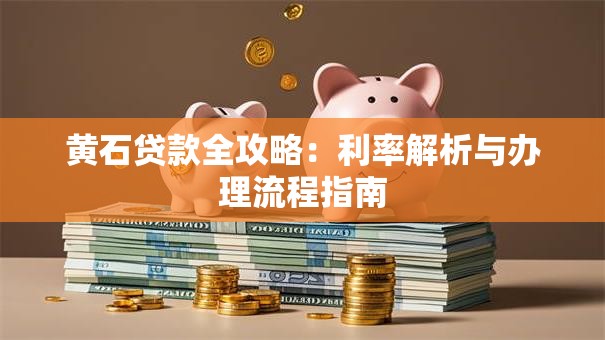 黄石贷款全攻略：利率解析与办理流程指南
