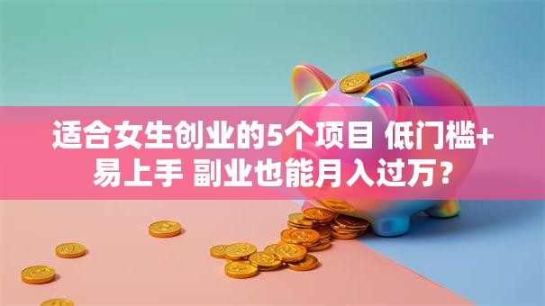 适合女生创业的5个项目 低门槛+易上手 副业也能月入过万？
