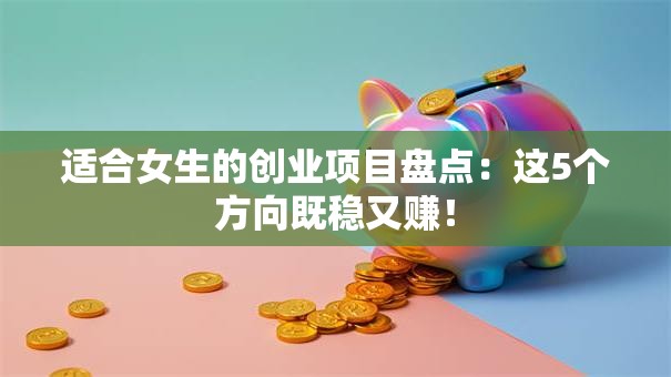 适合女生的创业项目盘点：这5个方向既稳又赚！